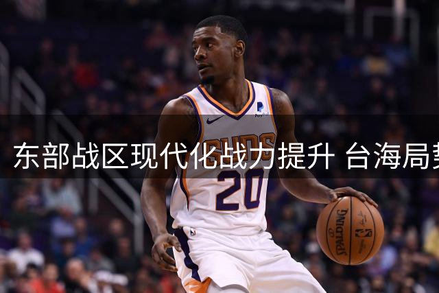 东部战区现代化战力提升 台海局势迎来新变数