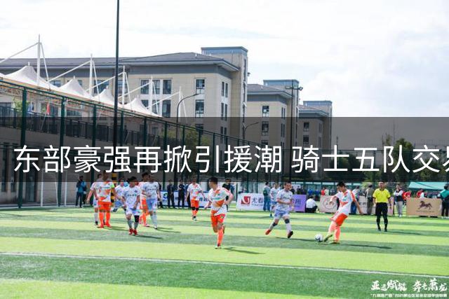 东部豪强再掀引援潮 骑士五队交易锁定潜力新星