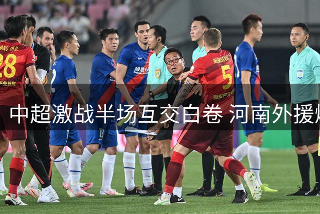 中超激战半场互交白卷 河南外援爆射击中门框险破僵