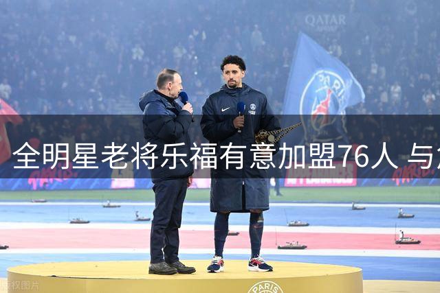 全明星老将乐福有意加盟76人 与詹姆斯重聚只差一个名额？