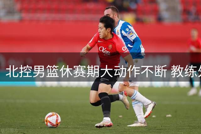 北控男篮休赛期大动作不断 教练外援双线升级剑指季后赛