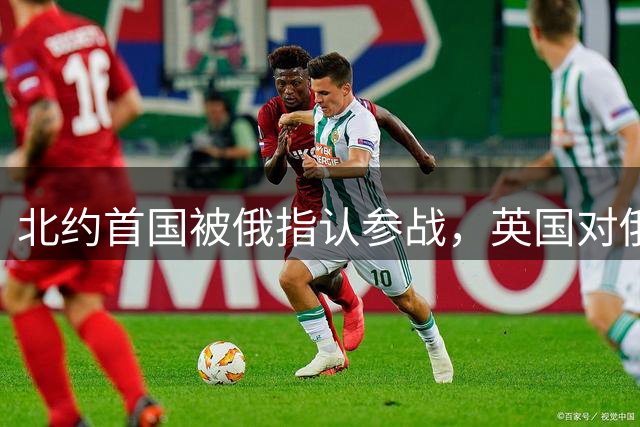 北约首国被俄指认参战，英国对俄强硬表态引欧洲动荡