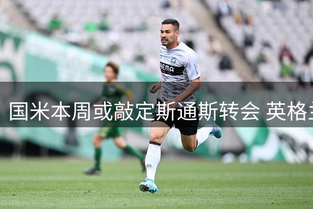 国米本周或敲定斯通斯转会 英格兰铁卫有望自由身加盟