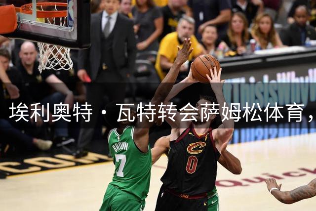 埃利奥特·瓦特转会萨姆松体育，签约四年