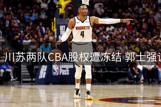 川苏两队CBA股权遭冻结 郭士强谈封闭训练 赵继伟反思失利原因