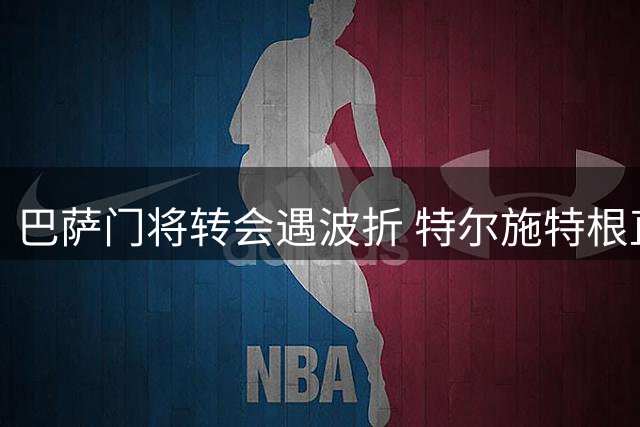 巴萨门将转会遇波折 特尔施特根直言尚未敲定