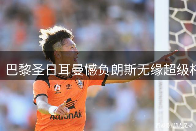 巴黎圣日耳曼憾负朗斯无缘超级杯五连冠