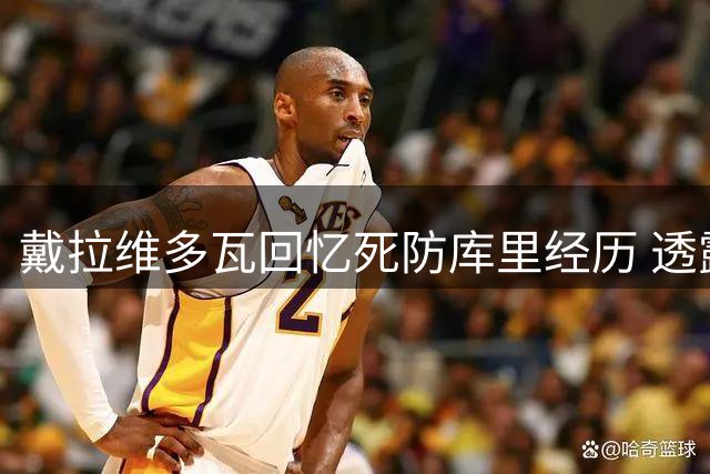 戴拉维多瓦回忆死防库里经历 透露赛后入院治疗细节