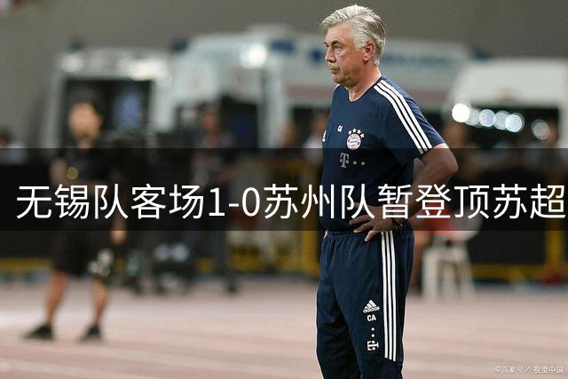 无锡队客场1-0苏州队暂登顶苏超榜首，谢志伟制胜球
