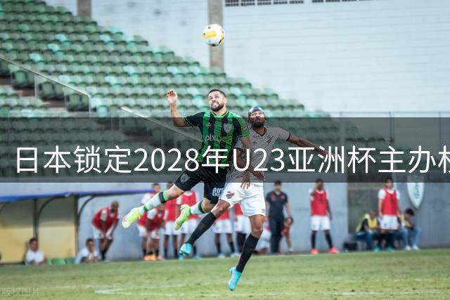 日本锁定2028年U23亚洲杯主办权 奥运门票争夺战提前打响