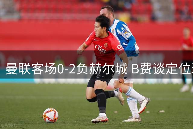 曼联客场0-2负赫尔城 B费谈定位球防守问题