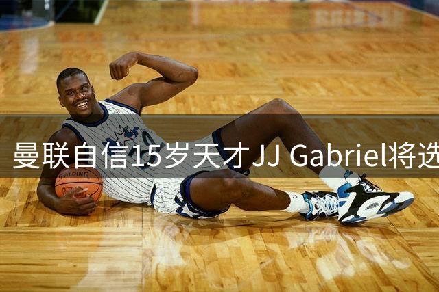 曼联自信15岁天才JJ Gabriel将选择留守拒绝蓝军