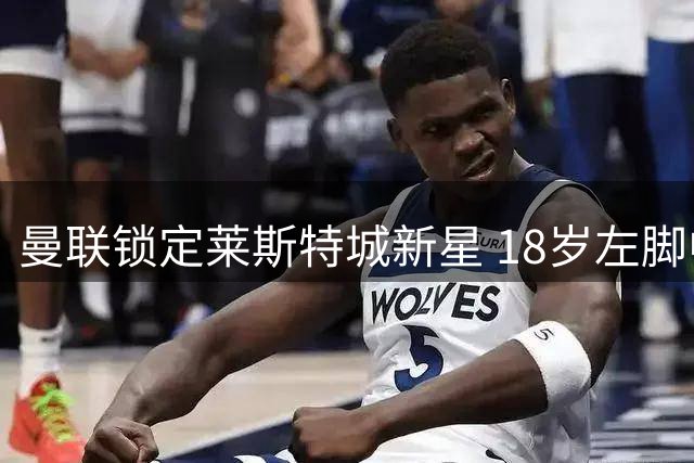 曼联锁定莱斯特城新星 18岁左脚中场能否扛起复兴大旗？
