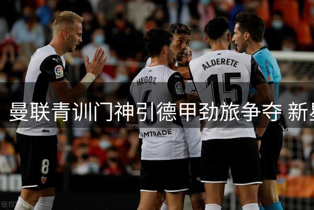 曼联青训门神引德甲劲旅争夺 新星中场续租瑞士遇尴尬处境