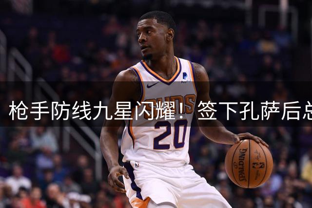 枪手防线九星闪耀！签下孔萨后总身价飙至5.1亿欧元