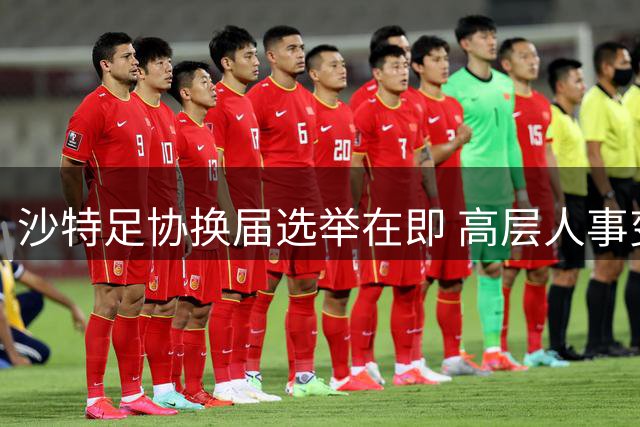 沙特足协换届选举在即 高层人事变动影响国际足联表态