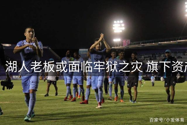 湖人老板或面临牢狱之灾 旗下资产加速抛售