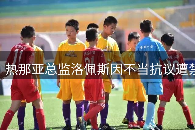热那亚总监洛佩斯因不当抗议遭禁赛处罚