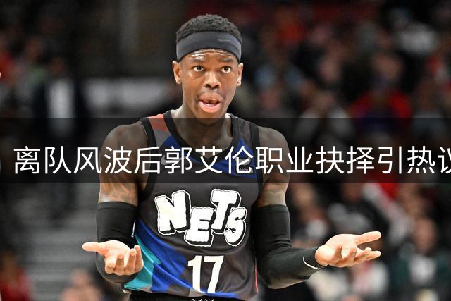离队风波后郭艾伦职业抉择引热议 养伤或复出成焦点