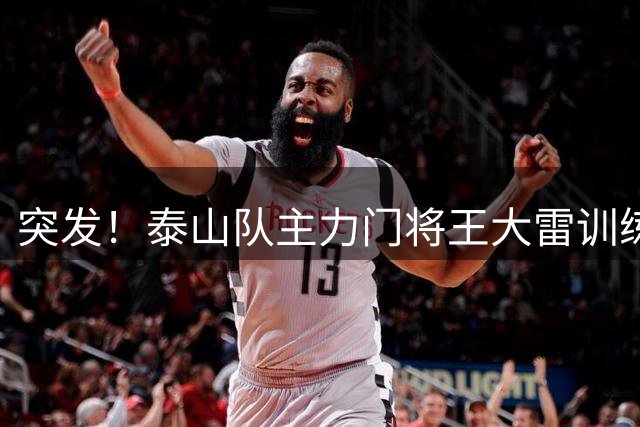 突发！泰山队主力门将王大雷训练受伤 00后小将于金永临危受命