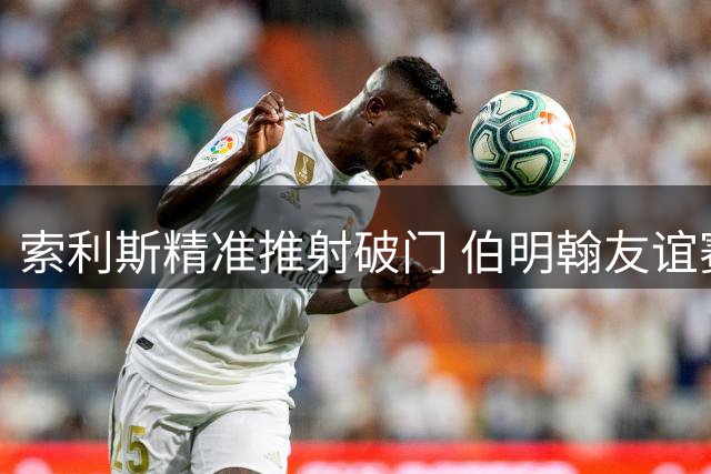 索利斯精准推射破门 伯明翰友谊赛2-2战平巴萨