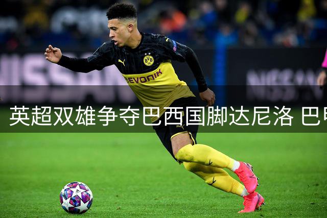 英超双雄争夺巴西国脚达尼洛 巴甲豪门开出天价转会费