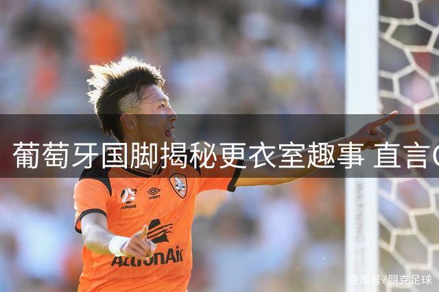 葡萄牙国脚揭秘更衣室趣事 直言C罗世界杯遗憾成永恒心结