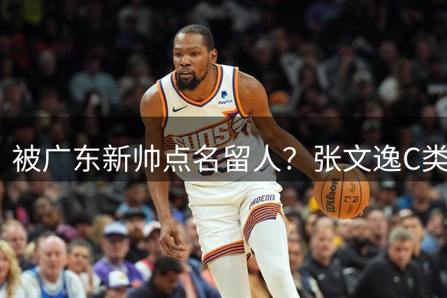 被广东新帅点名留人？张文逸C类合同完成续约，杜锋没有看错！