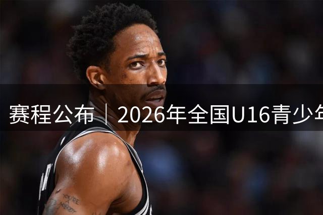 赛程公布｜2026年全国U16青少年篮球联赛 女子组决赛