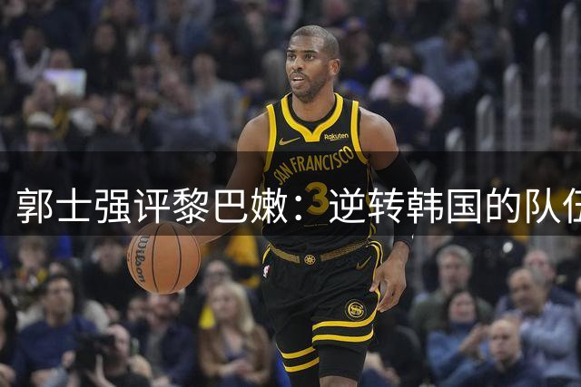 郭士强评黎巴嫩：逆转韩国的队伍绝非易与之辈