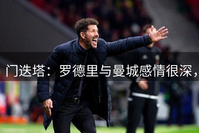 门迭塔：罗德里与曼城感情很深，看好罗德里加盟巴萨而非皇马