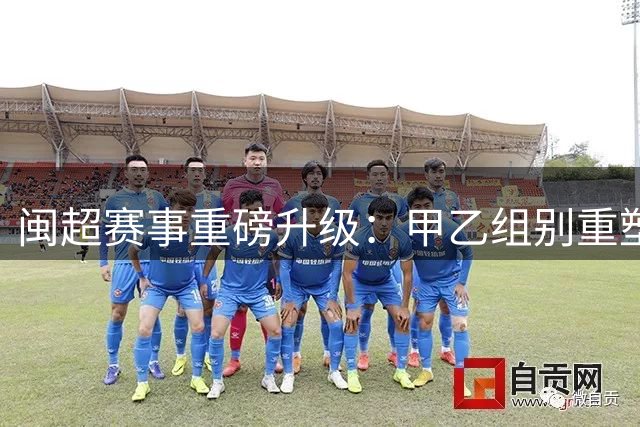 闽超赛事重磅升级：甲乙组别重塑联赛新格局