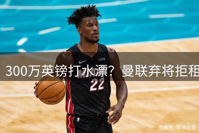 300万英镑打水漂？曼联弃将拒租自毁前程，新援却杀疯了