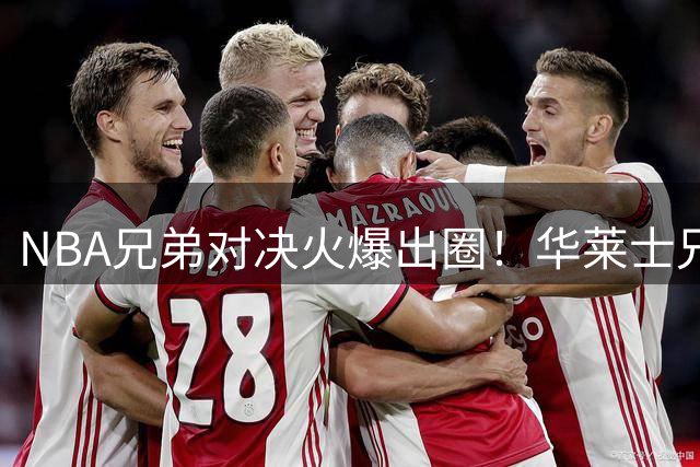 NBA兄弟对决火爆出圈！华莱士兄弟在赛场上的家庭恩怨