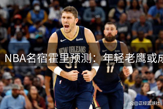 NBA名宿霍里预测：年轻老鹰或成东部四强 防守效率领跑联盟