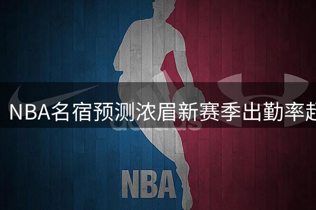 NBA名宿预测浓眉新赛季出勤率超恩比德 合同年效应成关键因素